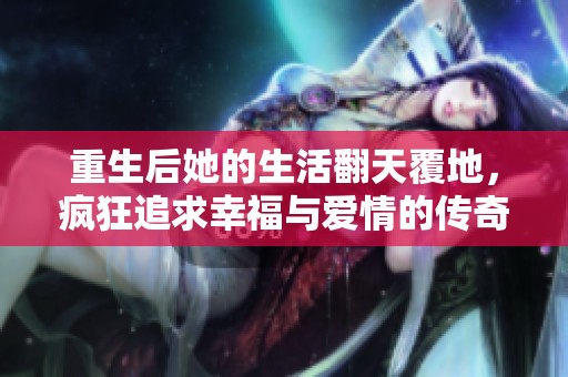 重生后她的生活翻天覆地，疯狂追求幸福与爱情的传奇旅程