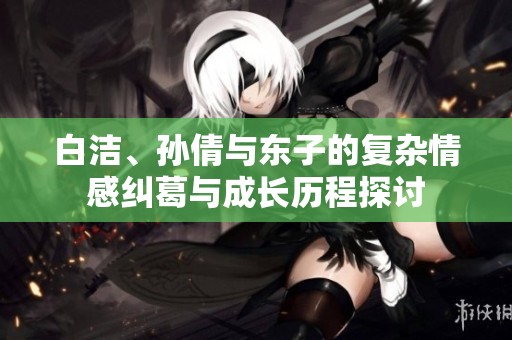 白洁、孙倩与东子的复杂情感纠葛与成长历程探讨