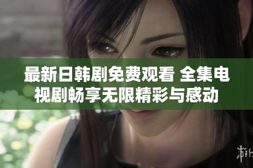 最新日韩剧免费观看 全集电视剧畅享无限精彩与感动