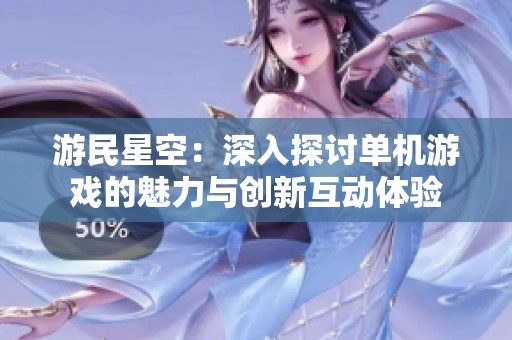 游民星空：深入探讨单机游戏的魅力与创新互动体验
