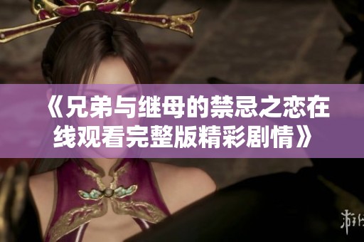 《兄弟与继母的禁忌之恋在线观看完整版精彩剧情》