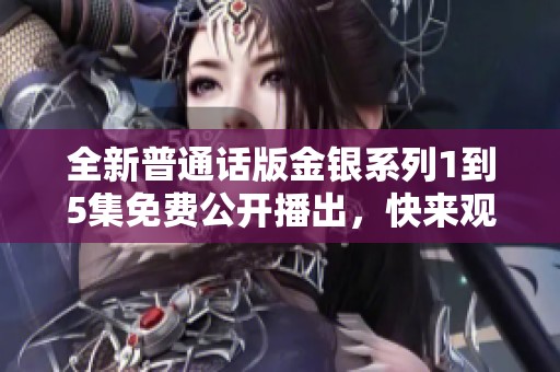 全新普通话版金银系列1到5集免费公开播出，快来观看精彩内容！