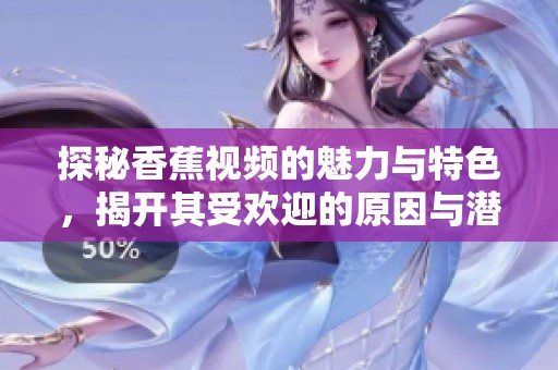 探秘香蕉视频的魅力与特色，揭开其受欢迎的原因与潜力