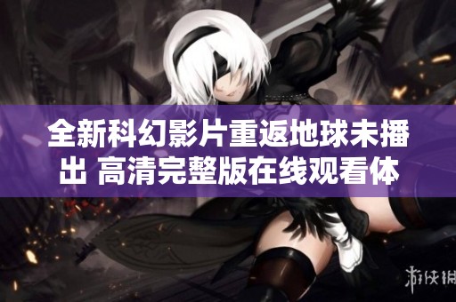 全新科幻影片重返地球未播出 高清完整版在线观看体验推荐