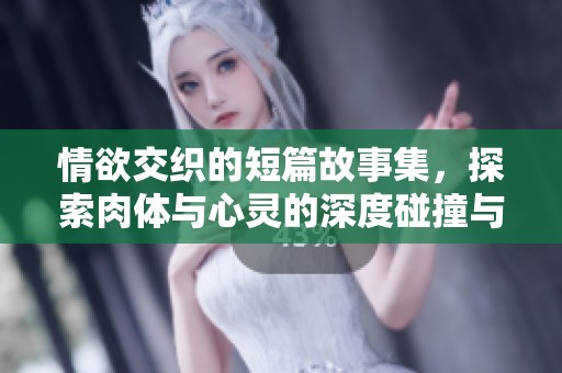 情欲交织的短篇故事集，探索肉体与心灵的深度碰撞与魅惑