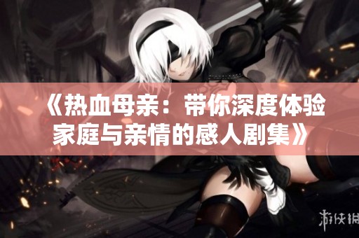 《热血母亲：带你深度体验家庭与亲情的感人剧集》