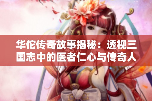 华佗传奇故事揭秘：透视三国志中的医者仁心与传奇人生