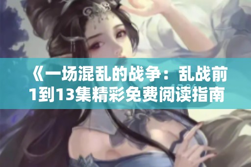 《一场混乱的战争：乱战前1到13集精彩免费阅读指南》