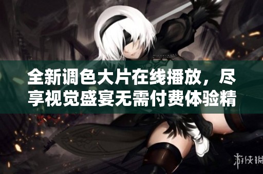 全新调色大片在线播放，尽享视觉盛宴无需付费体验精彩内容