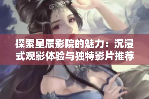 探索星辰影院的魅力：沉浸式观影体验与独特影片推荐
