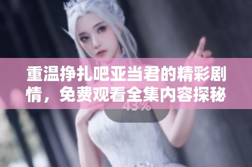 重温挣扎吧亚当君的精彩剧情，免费观看全集内容探秘！