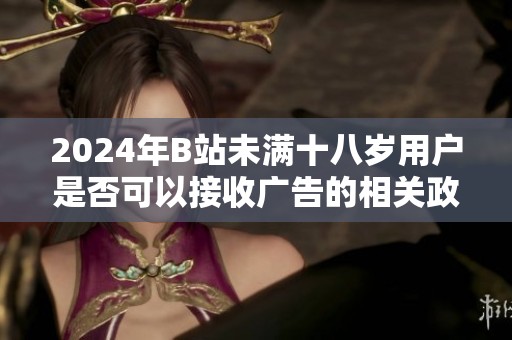 2024年B站未满十八岁用户是否可以接收广告的相关政策分析