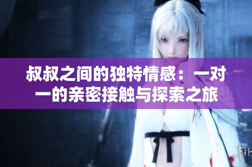 叔叔之间的独特情感：一对一的亲密接触与探索之旅