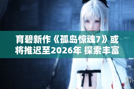 育碧新作《孤岛惊魂7》或将推迟至2026年 探索丰富剧情背后的故事