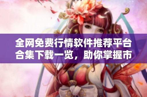 全网免费行情软件推荐平台合集下载一览，助你掌握市场动态