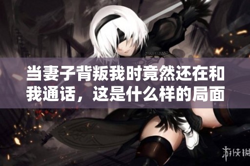 当妻子背叛我时竟然还在和我通话，这是什么样的局面呢