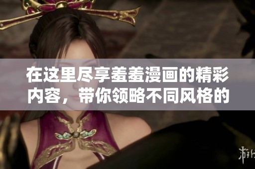 在这里尽享羞羞漫画的精彩内容，带你领略不同风格的漫画世界