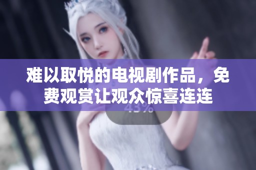 难以取悦的电视剧作品，免费观赏让观众惊喜连连