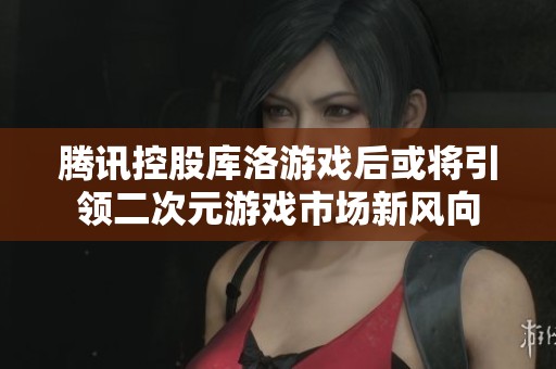 腾讯控股库洛游戏后或将引领二次元游戏市场新风向