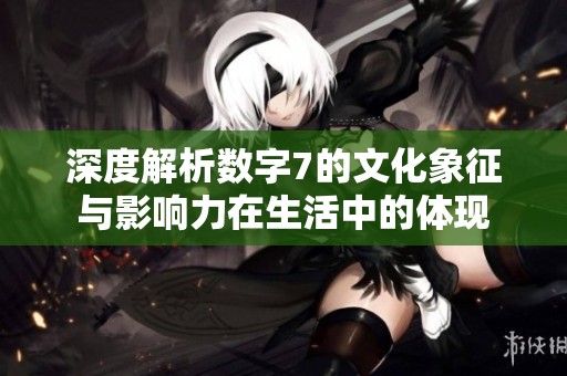 深度解析数字7的文化象征与影响力在生活中的体现