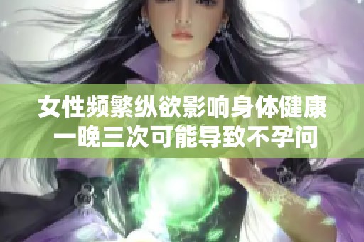 女性频繁纵欲影响身体健康 一晚三次可能导致不孕问题