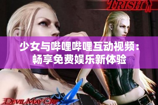 少女与哔哩哔哩互动视频：畅享免费娱乐新体验