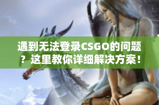 遇到无法登录CSGO的问题？这里教你详细解决方案！