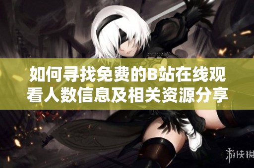 如何寻找免费的B站在线观看人数信息及相关资源分享