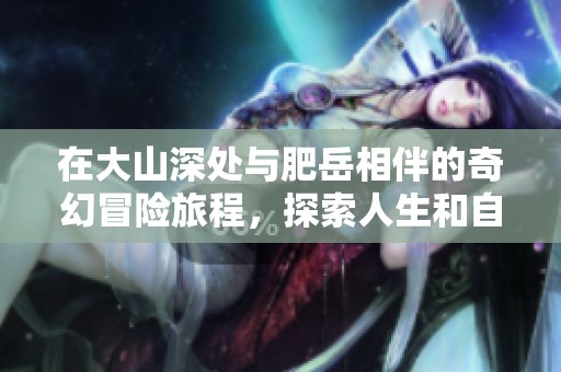 在大山深处与肥岳相伴的奇幻冒险旅程，探索人生和自然的奥秘