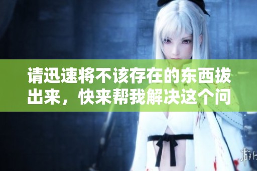 请迅速将不该存在的东西拔出来，快来帮我解决这个问题吧