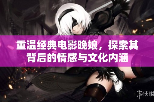 重温经典电影晚娘，探索其背后的情感与文化内涵