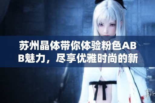 苏州晶体带你体验粉色ABB魅力，尽享优雅时尚的新生活方式