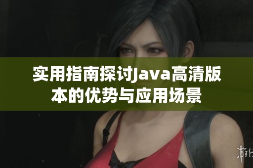 实用指南探讨Java高清版本的优势与应用场景