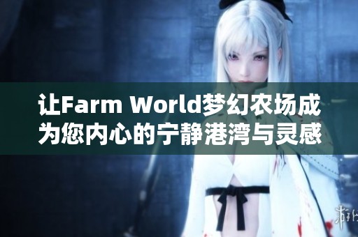 让Farm World梦幻农场成为您内心的宁静港湾与灵感源泉