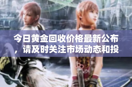 今日黄金回收价格最新公布，请及时关注市场动态和投资机会