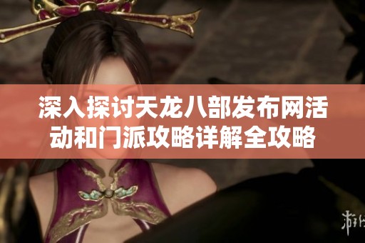 深入探讨天龙八部发布网活动和门派攻略详解全攻略