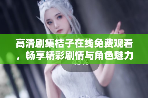 高清剧集桔子在线免费观看，畅享精彩剧情与角色魅力