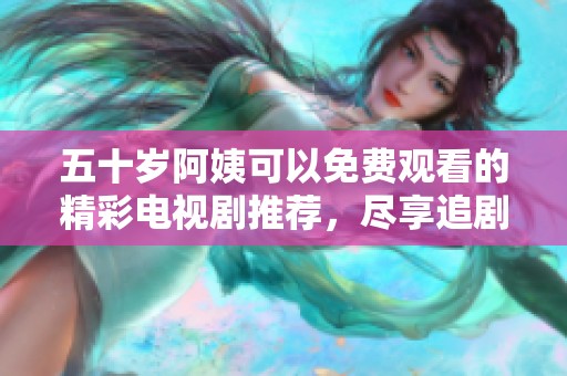 五十岁阿姨可以免费观看的精彩电视剧推荐，尽享追剧快乐