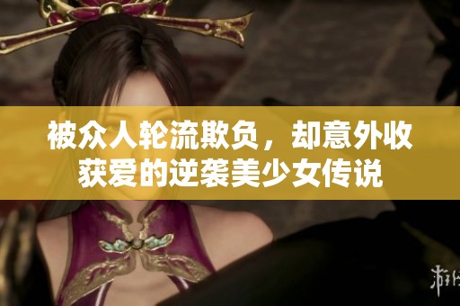 被众人轮流欺负，却意外收获爱的逆袭美少女传说