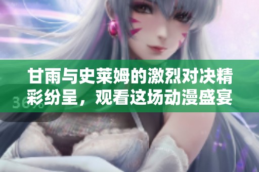 甘雨与史莱姆的激烈对决精彩纷呈，观看这场动漫盛宴的最佳时机