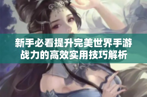 新手必看提升完美世界手游战力的高效实用技巧解析