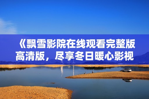 《飘雪影院在线观看完整版高清版，尽享冬日暖心影视时光》