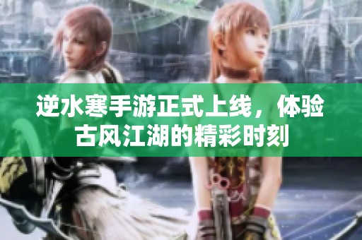逆水寒手游正式上线，体验古风江湖的精彩时刻