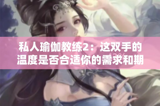 私人瑜伽教练2：这双手的温度是否合适你的需求和期待