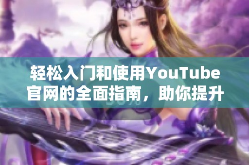 轻松入门和使用YouTube官网的全面指南，助你提升视频体验