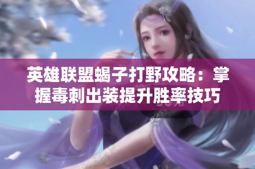英雄联盟蝎子打野攻略：掌握毒刺出装提升胜率技巧