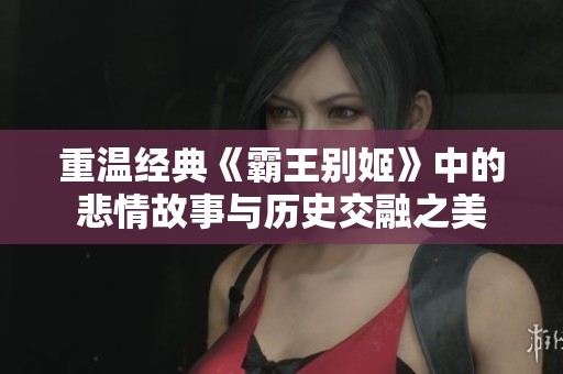 重温经典《霸王别姬》中的悲情故事与历史交融之美