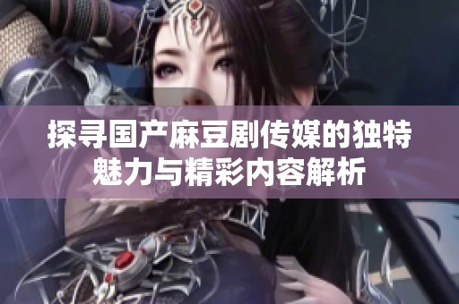 探寻国产麻豆剧传媒的独特魅力与精彩内容解析