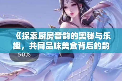 《探索厨房音韵的奥秘与乐趣，共同品味美食背后的韵律与和谐》
