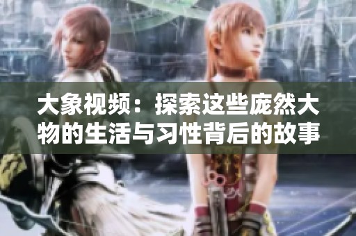 大象视频：探索这些庞然大物的生活与习性背后的故事与魅力